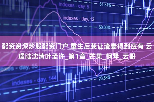 配资资深炒股配资门户 重生后我让渣妻得到应有 云璟陆沈清叶孟许_第1章_芒果_钢琴_云哥