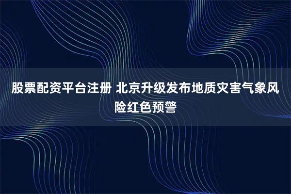股票配资平台注册 北京升级发布地质灾害气象风险红色预警