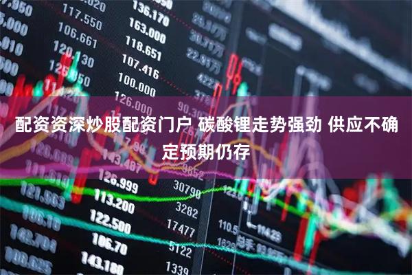 配资资深炒股配资门户 碳酸锂走势强劲 供应不确定预期仍存