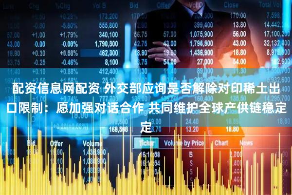 配资信息网配资 外交部应询是否解除对印稀土出口限制：愿加强对话合作 共同维护全球产供链稳定