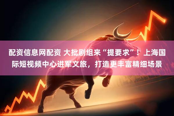配资信息网配资 大批剧组来“提要求”！上海国际短视频中心进军文旅，打造更丰富精细场景