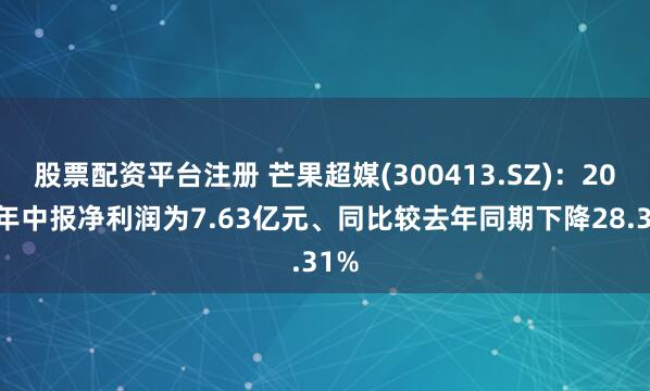 股票配资平台注册 芒果超媒(300413.SZ)：2025年中报净利润为7.63亿元、同比较去年同期下降28.31%