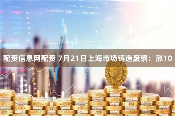 配资信息网配资 7月21日上海市场铸造废钢：涨10