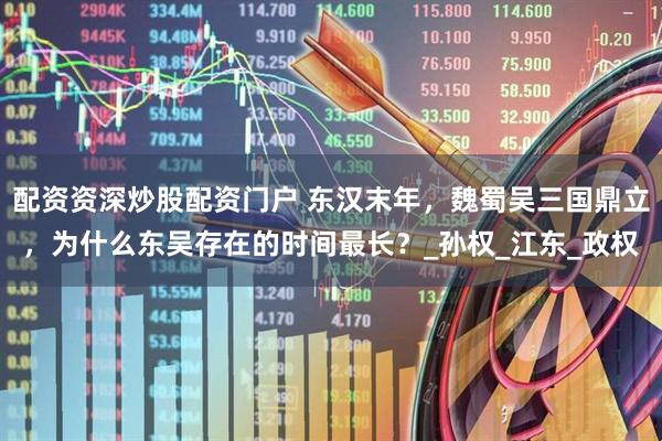 配资资深炒股配资门户 东汉末年，魏蜀吴三国鼎立，为什么东吴存在的时间最长？_孙权_江东_政权