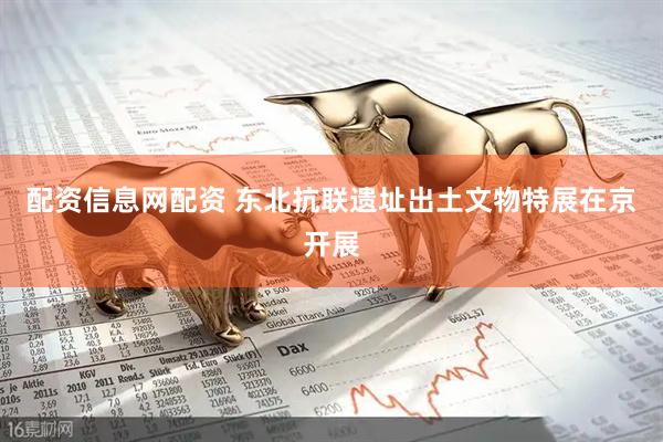 配资信息网配资 东北抗联遗址出土文物特展在京开展