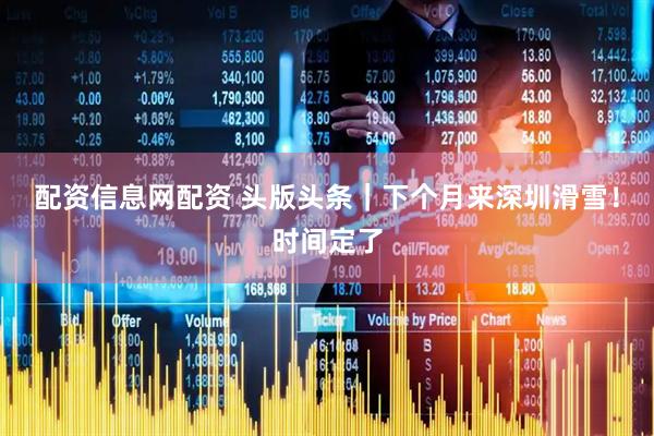 配资信息网配资 头版头条｜下个月来深圳滑雪！时间定了