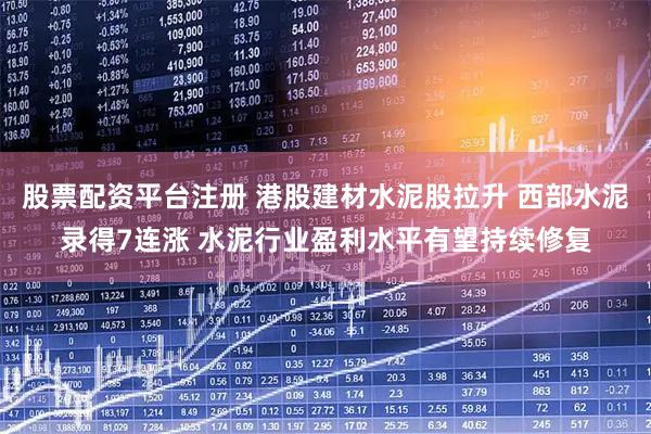 股票配资平台注册 港股建材水泥股拉升 西部水泥录得7连涨 水泥行业盈利水平有望持续修复