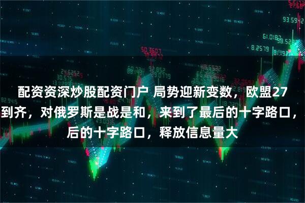 配资资深炒股配资门户 局势迎新变数,欧盟27国领导人全部到齐,对俄罗斯是战是和,来到了最后的十字路口,释放信息量大