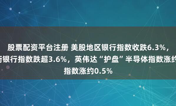 股票配资平台注册 美股地区银行指数收跌6.3%，华尔街银行指数跌超3.6%，英伟达“护盘”半导体指数涨约0.5%