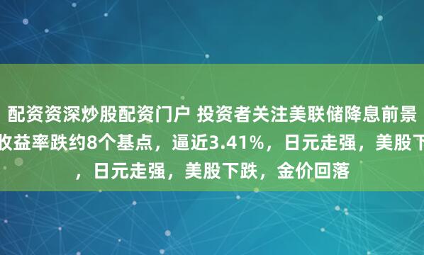 配资资深炒股配资门户 投资者关注美联储降息前景：两年期美债收益率跌约8个基点，逼近3.41%，日元走强，美股下跌，金价回落