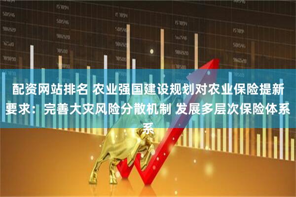 配资网站排名 农业强国建设规划对农业保险提新要求：完善大灾风险分散机制 发展多层次保险体系