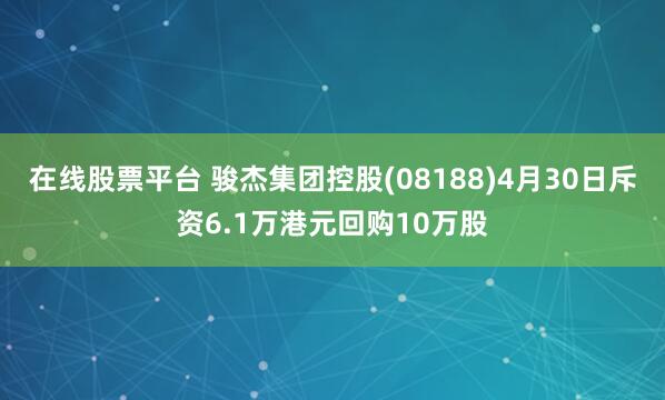 在线股票平台 骏杰集团控股(08188)4月30日斥资6.1万港元回购10万股