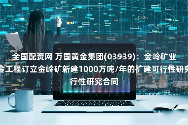 全国配资网 万国黄金集团(03939)：金岭矿业与紫金工程订立金岭矿新建1000万吨/年的扩建可行性研究合同