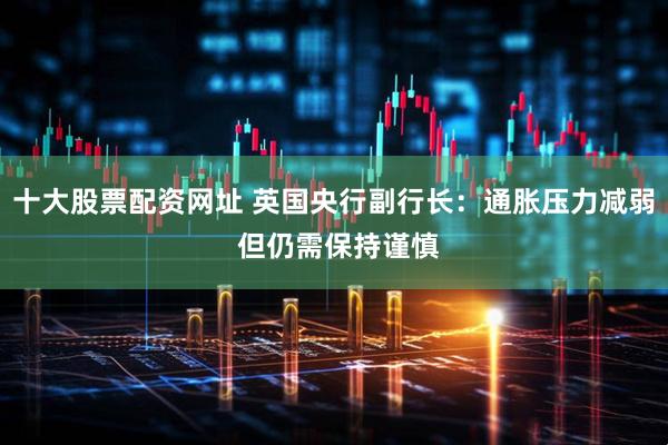 十大股票配资网址 英国央行副行长：通胀压力减弱 但仍需保持谨慎