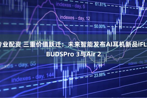 专业配资 三重价值跃迁：未来智能发布AI耳机新品iFLYBUDSPro 3与Air 2