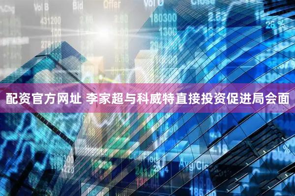 配资官方网址 李家超与科威特直接投资促进局会面