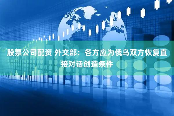 股票公司配资 外交部：各方应为俄乌双方恢复直接对话创造条件