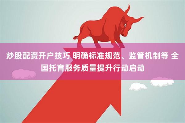 炒股配资开户技巧 明确标准规范、监管机制等 全国托育服务质量提升行动启动