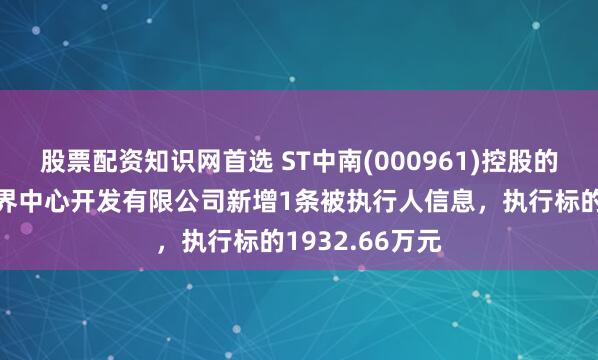 股票配资知识网首选 ST中南(000961)控股的南通中南新世界中心开发有限公司新增1条被执行人信息，执行标的1932.66万元
