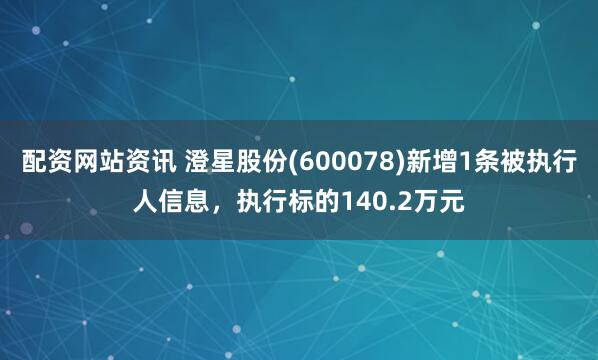 配资网站资讯 澄星股份(600078)新增1条被执行人信息，执行标的140.2万元