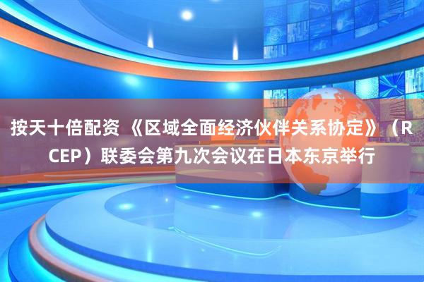 按天十倍配资 《区域全面经济伙伴关系协定》（RCEP）联委会第九次会议在日本东京举行