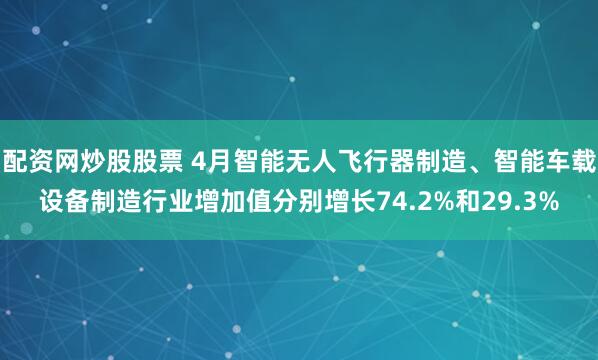 配资网炒股股票 4月智能无人飞行器制造、智能车载设备制造行业增加值分别增长74.2%和29.3%