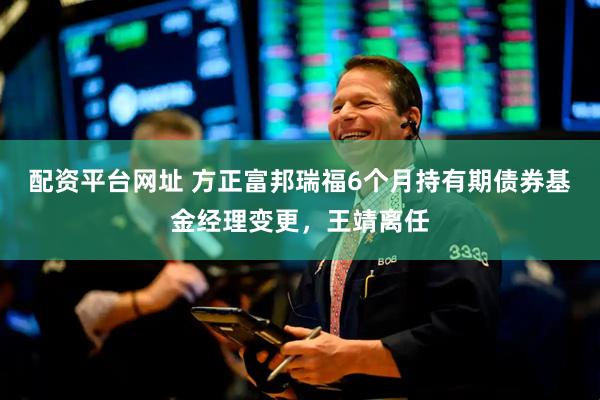 配资平台网址 方正富邦瑞福6个月持有期债券基金经理变更，王靖离任