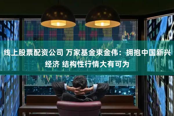 线上股票配资公司 万家基金束金伟：拥抱中国新兴经济 结构性行情大有可为