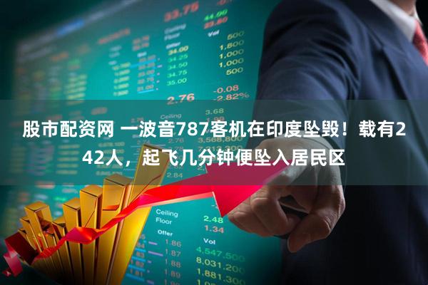 股市配资网 一波音787客机在印度坠毁！载有242人，起飞几分钟便坠入居民区