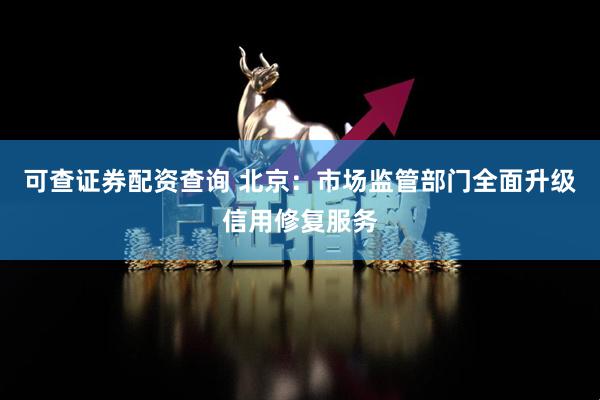 可查证券配资查询 北京：市场监管部门全面升级信用修复服务