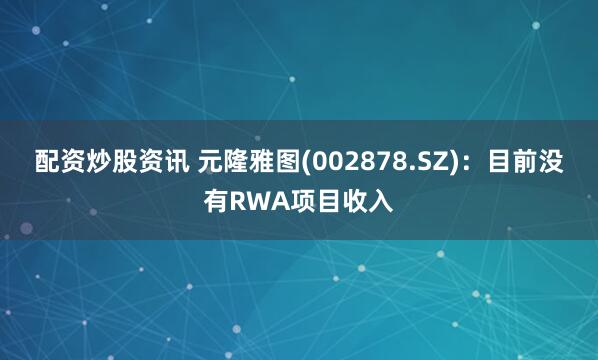 配资炒股资讯 元隆雅图(002878.SZ)：目前没有RWA项目收入