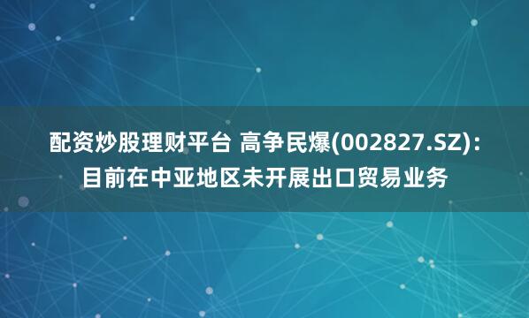 配资炒股理财平台 高争民爆(002827.SZ)：目前在中亚地区未开展出口贸易业务