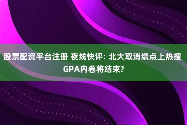 股票配资平台注册 夜线快评: 北大取消绩点上热搜 GPA内卷将结束?