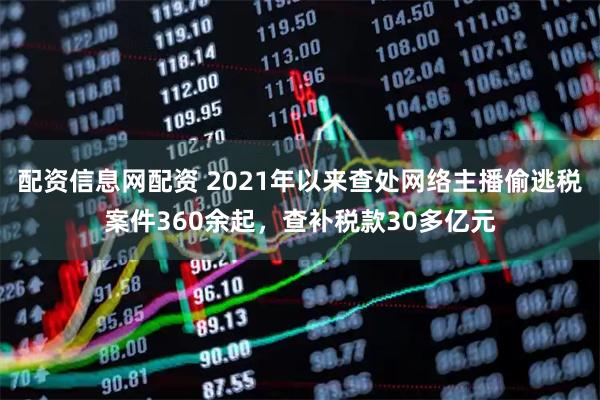配资信息网配资 2021年以来查处网络主播偷逃税案件360余起，查补税款30多亿元