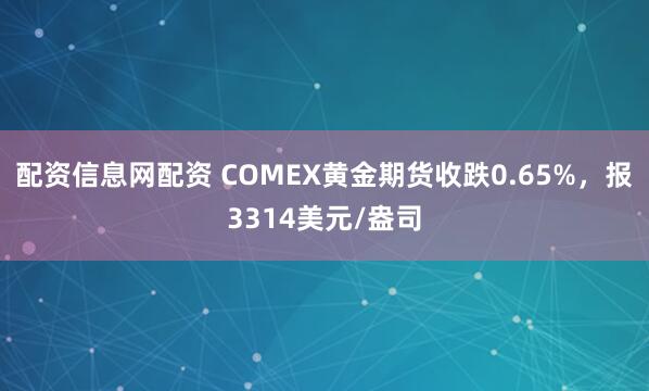 配资信息网配资 COMEX黄金期货收跌0.65%，报3314美元/盎司