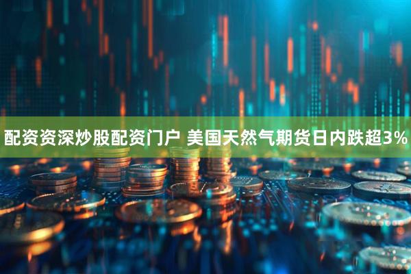 配资资深炒股配资门户 美国天然气期货日内跌超3%