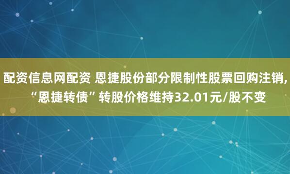 配资信息网配资 恩捷股份部分限制性股票回购注销, “恩捷转债”转股价格维持32.01元/股不变