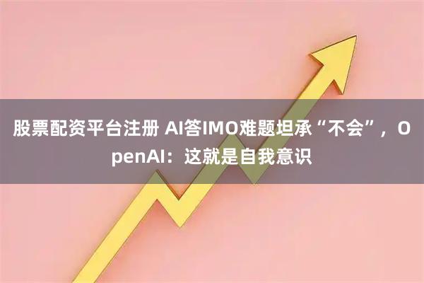 股票配资平台注册 AI答IMO难题坦承“不会”，OpenAI：这就是自我意识