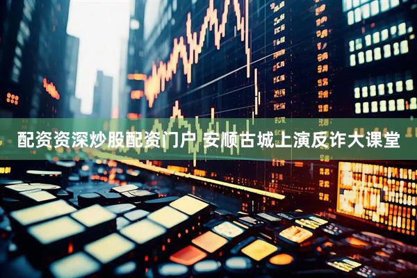 配资资深炒股配资门户 安顺古城上演反诈大课堂