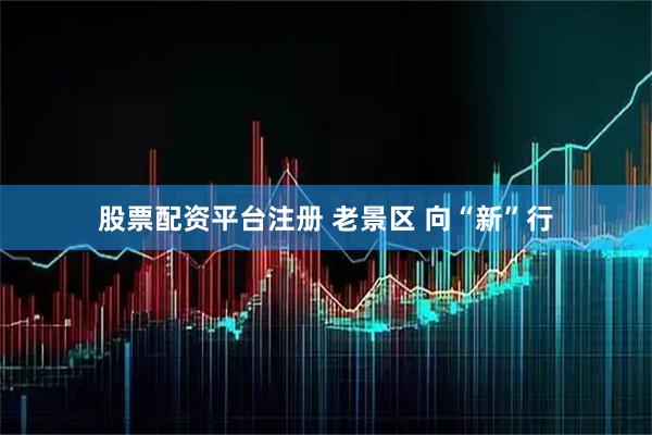 股票配资平台注册 老景区 向“新”行