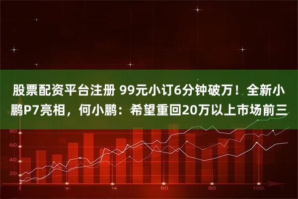 股票配资平台注册 99元小订6分钟破万！全新小鹏P7亮相，何小鹏：希望重回20万以上市场前三