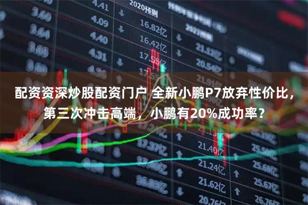 配资资深炒股配资门户 全新小鹏P7放弃性价比，第三次冲击高端，小鹏有20%成功率？