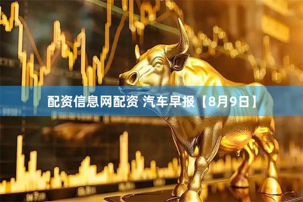 配资信息网配资 汽车早报【8月9日】
