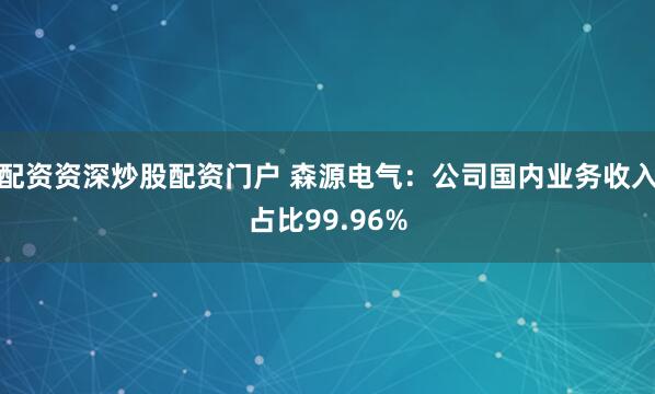 配资资深炒股配资门户 森源电气：公司国内业务收入占比99.96%