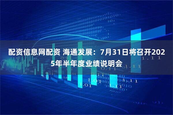 配资信息网配资 海通发展：7月31日将召开2025年半年度业绩说明会