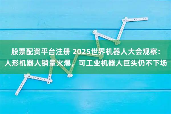 股票配资平台注册 2025世界机器人大会观察：人形机器人销量火爆，可工业机器人巨头仍不下场