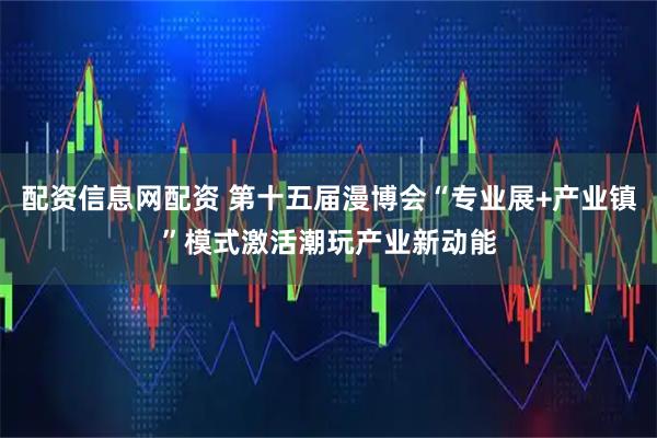 配资信息网配资 第十五届漫博会“专业展+产业镇”模式激活潮玩产业新动能
