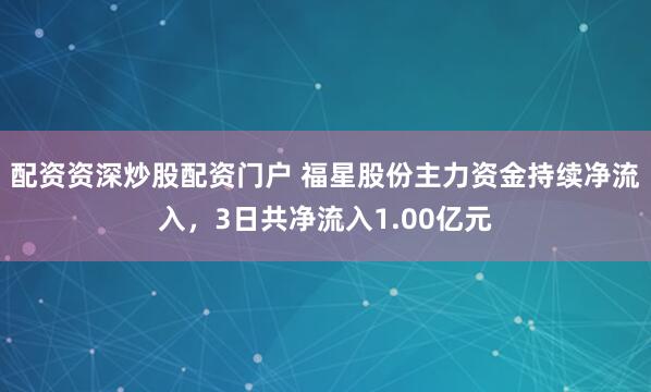 配资资深炒股配资门户 福星股份主力资金持续净流入，3日共净流入1.00亿元