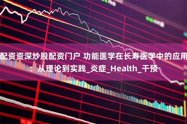 配资资深炒股配资门户 功能医学在长寿医学中的应用：从理论到实践_炎症_Health_干预