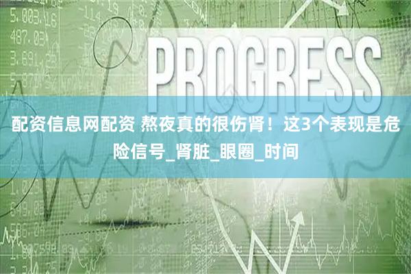 配资信息网配资 熬夜真的很伤肾！这3个表现是危险信号_肾脏_眼圈_时间
